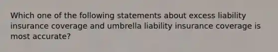 Which one of the following statements about excess liability insurance coverage and umbrella liability insurance coverage is most accurate?