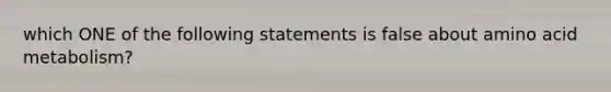 which ONE of the following statements is false about amino acid metabolism?