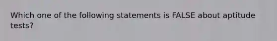 Which one of the following statements is FALSE about aptitude tests?