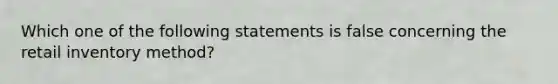 Which one of the following statements is false concerning the retail inventory method?