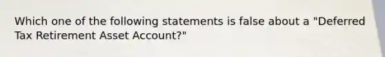 Which one of the following statements is false about a "Deferred Tax Retirement Asset Account?"