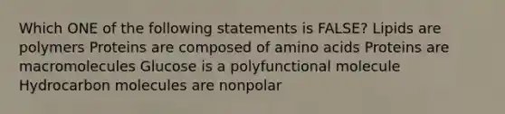 Which ONE of the following statements is FALSE? Lipids are polymers Proteins are composed of amino acids Proteins are macromolecules Glucose is a polyfunctional molecule Hydrocarbon molecules are nonpolar