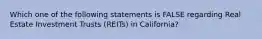 Which one of the following statements is FALSE regarding Real Estate Investment Trusts (REITs) in California?