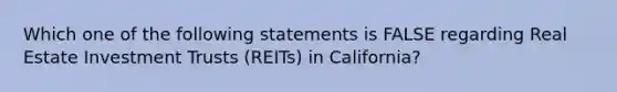 Which one of the following statements is FALSE regarding Real Estate Investment Trusts (REITs) in California?