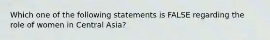 Which one of the following statements is FALSE regarding the role of women in Central Asia?