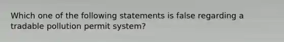 Which one of the following statements is false regarding a tradable pollution permit system?