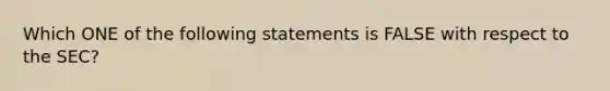 Which ONE of the following statements is FALSE with respect to the SEC?