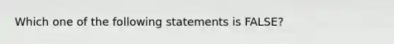 Which one of the following statements is​ FALSE?