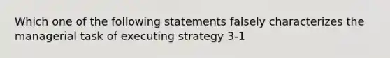 Which one of the following statements falsely characterizes the managerial task of executing strategy 3-1