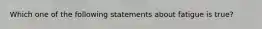 Which one of the following statements about fatigue is true?