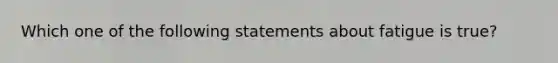 Which one of the following statements about fatigue is true?