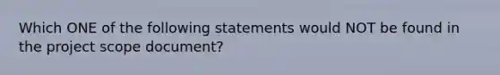 Which ONE of the following statements would NOT be found in the project scope document?