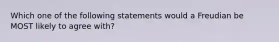 Which one of the following statements would a Freudian be MOST likely to agree with?