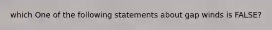 which One of the following statements about gap winds is FALSE?