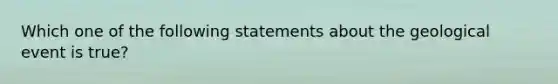 Which one of the following statements about the geological event is true?