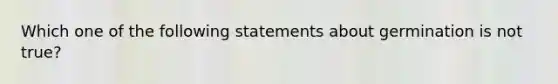 Which one of the following statements about germination is not true?