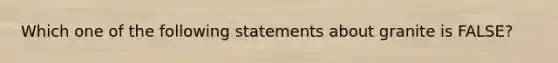 Which one of the following statements about granite is FALSE?