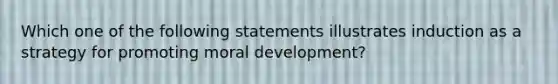 Which one of the following statements illustrates induction as a strategy for promoting moral development?