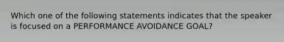 Which one of the following statements indicates that the speaker is focused on a PERFORMANCE AVOIDANCE GOAL?