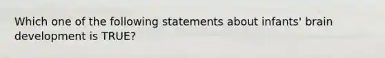 Which one of the following statements about infants' brain development is TRUE?