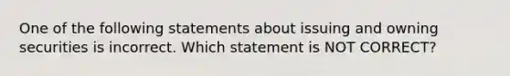 One of the following statements about issuing and owning securities is incorrect. Which statement is NOT CORRECT?