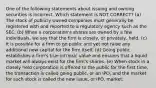 One of the following statements about issuing and owning securities is incorrect. Which statement is NOT CORRECT? (a) The stock of publicly owned companies must generally be registered with and reported to a regulatory agency such as the SEC. (b) When a corporation's shares are owned by a few individuals, we say that the firm is closely, or privately, held. (c) It is possible for a firm to go public and yet not raise any additional new capital for the firm itself. (d) Going public establishes a firm's true intrinsic value and ensures that a liquid market will always exist for the firm's shares. (e) When stock in a closely held corporation is offered to the public for the first time, the transaction is called going public, or an IPO, and the market for such stock is called the new issue, or IPO, market.