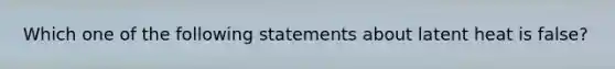 Which one of the following statements about latent heat is false?