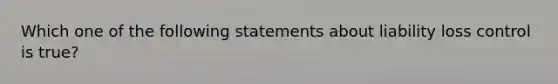 Which one of the following statements about liability loss control is true?