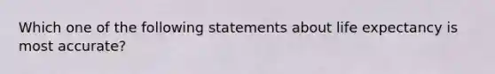 Which one of the following statements about life expectancy is most accurate?