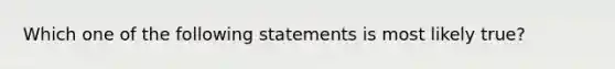 Which one of the following statements is most likely​ true?