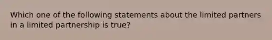 Which one of the following statements about the limited partners in a limited partnership is true?