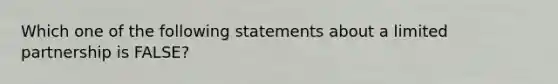 Which one of the following statements about a limited partnership is FALSE?