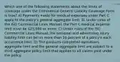 Which one of the following statements about the limits of coverage under the Commercial General Liability Coverage Form is true? A) Payments made for medical expenses under Part C apply to the policy's general aggregate limit. B) Under rules of the ISO Commercial Lines Manual, the Part C medical expense limit must be 25,000 or more. C) Under rules of the ISO Commercial Lines Manual, the personal and advertising injury liability limit can be no more than 50 percent of a policy's each occurrence limit. D) The products-completed operations aggregate limit and the general aggregate limit are subject to a third aggregate policy limit that applies to all claims paid under the policy.