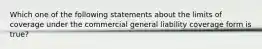 Which one of the following statements about the limits of coverage under the commercial general liability coverage form is true?