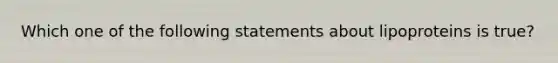 Which one of the following statements about lipoproteins is true?