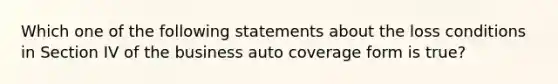 Which one of the following statements about the loss conditions in Section IV of the business auto coverage form is true?