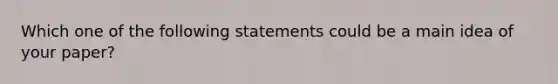 Which one of the following statements could be a main idea of your paper?