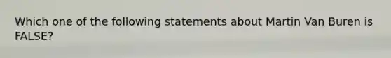 Which one of the following statements about Martin Van Buren is FALSE?