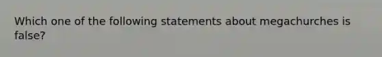 Which one of the following statements about megachurches is false?