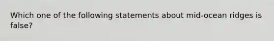 Which one of the following statements about mid-ocean ridges is false?