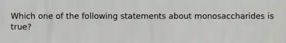 Which one of the following statements about monosaccharides is true?