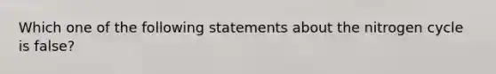 Which one of the following statements about the nitrogen cycle is false?