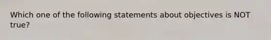 Which one of the following statements about objectives is NOT true?