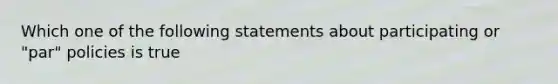 Which one of the following statements about participating or "par" policies is true