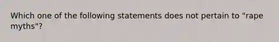 Which one of the following statements does not pertain to "rape myths"?