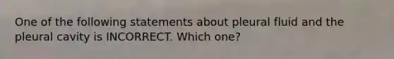 One of the following statements about pleural fluid and the pleural cavity is INCORRECT. Which one?