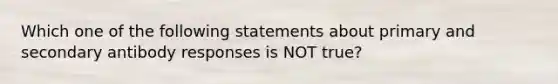 Which one of the following statements about primary and secondary antibody responses is NOT true?