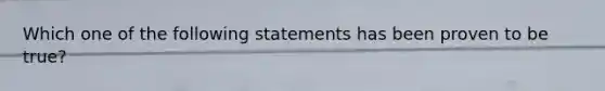 Which one of the following statements has been proven to be true?