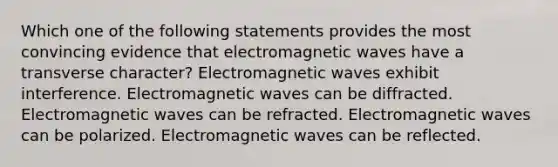 Which one of the following statements provides the most convincing evidence that electromagnetic waves have a transverse character? Electromagnetic waves exhibit interference. Electromagnetic waves can be diffracted. Electromagnetic waves can be refracted. Electromagnetic waves can be polarized. Electromagnetic waves can be reflected.