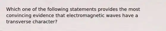 Which one of the following statements provides the most convincing evidence that electromagnetic waves have a transverse character?